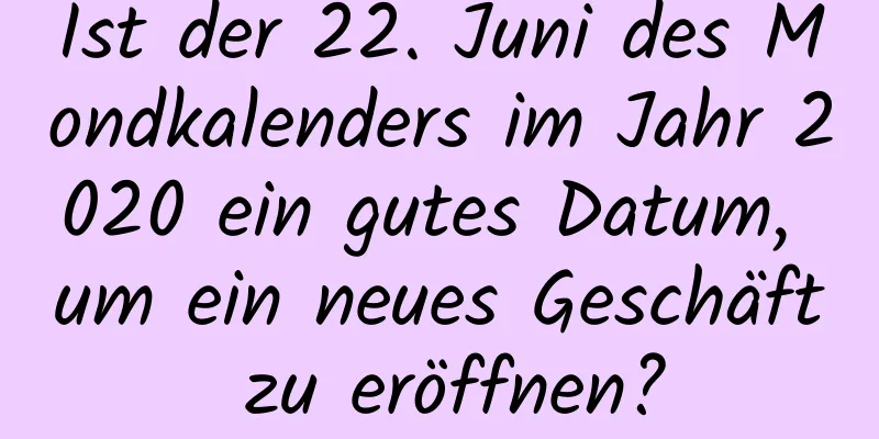 Ist der 22. Juni des Mondkalenders im Jahr 2020 ein gutes Datum, um ein neues Geschäft zu eröffnen?