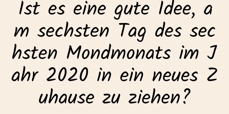 Ist es eine gute Idee, am sechsten Tag des sechsten Mondmonats im Jahr 2020 in ein neues Zuhause zu ziehen?