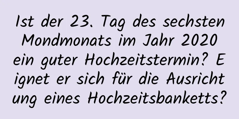 Ist der 23. Tag des sechsten Mondmonats im Jahr 2020 ein guter Hochzeitstermin? Eignet er sich für die Ausrichtung eines Hochzeitsbanketts?