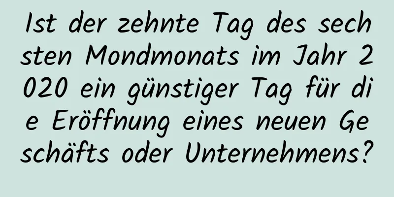 Ist der zehnte Tag des sechsten Mondmonats im Jahr 2020 ein günstiger Tag für die Eröffnung eines neuen Geschäfts oder Unternehmens?