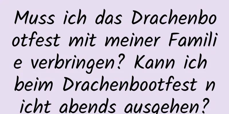 Muss ich das Drachenbootfest mit meiner Familie verbringen? Kann ich beim Drachenbootfest nicht abends ausgehen?