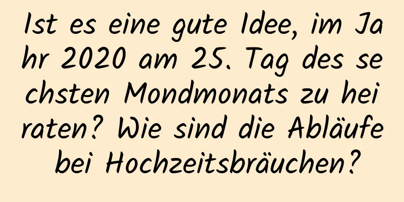 Ist es eine gute Idee, im Jahr 2020 am 25. Tag des sechsten Mondmonats zu heiraten? Wie sind die Abläufe bei Hochzeitsbräuchen?