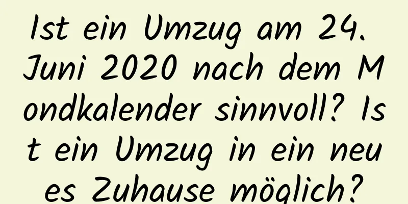 Ist ein Umzug am 24. Juni 2020 nach dem Mondkalender sinnvoll? Ist ein Umzug in ein neues Zuhause möglich?