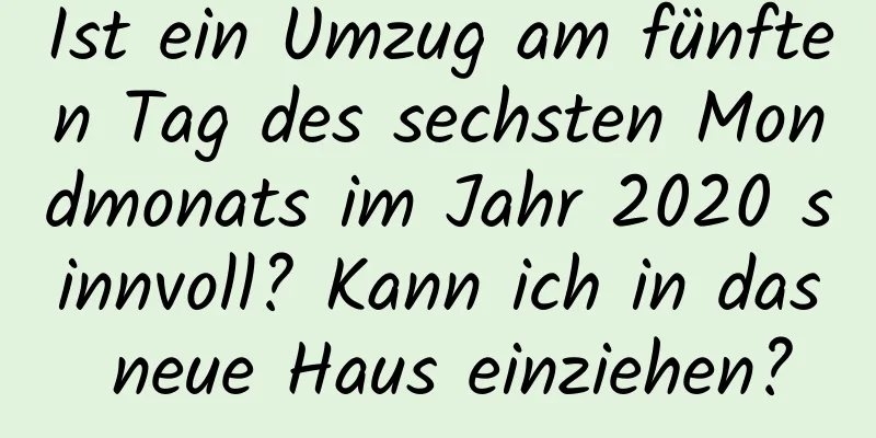 Ist ein Umzug am fünften Tag des sechsten Mondmonats im Jahr 2020 sinnvoll? Kann ich in das neue Haus einziehen?