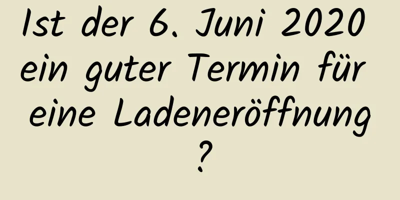 Ist der 6. Juni 2020 ein guter Termin für eine Ladeneröffnung?