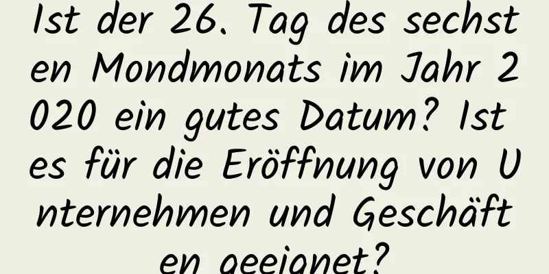 Ist der 26. Tag des sechsten Mondmonats im Jahr 2020 ein gutes Datum? Ist es für die Eröffnung von Unternehmen und Geschäften geeignet?