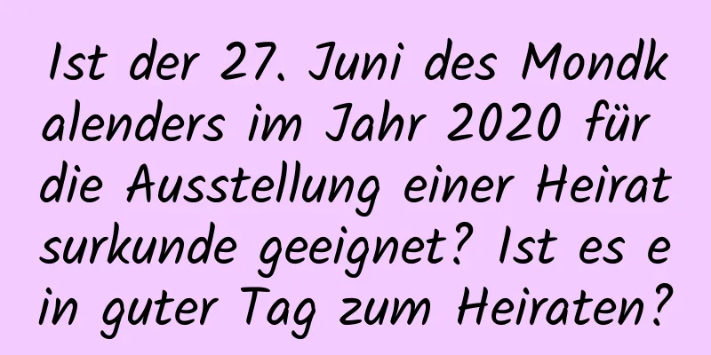 Ist der 27. Juni des Mondkalenders im Jahr 2020 für die Ausstellung einer Heiratsurkunde geeignet? Ist es ein guter Tag zum Heiraten?