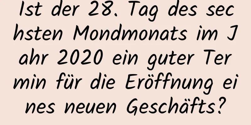 Ist der 28. Tag des sechsten Mondmonats im Jahr 2020 ein guter Termin für die Eröffnung eines neuen Geschäfts?