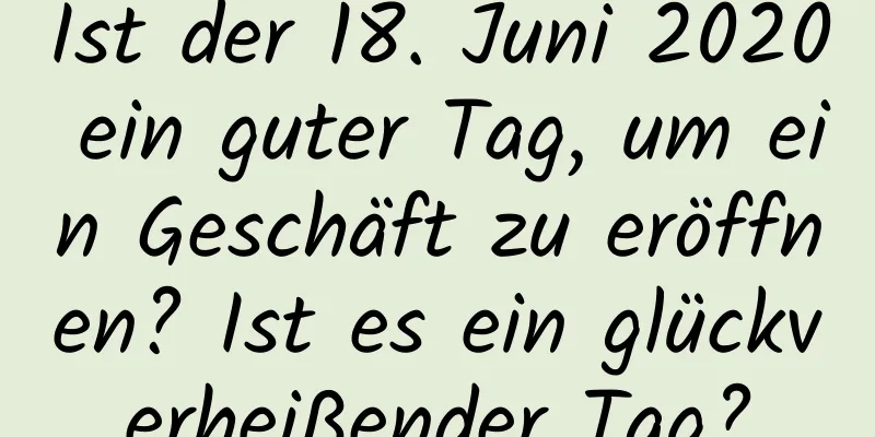 Ist der 18. Juni 2020 ein guter Tag, um ein Geschäft zu eröffnen? Ist es ein glückverheißender Tag?