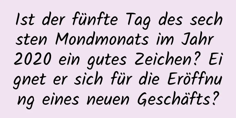 Ist der fünfte Tag des sechsten Mondmonats im Jahr 2020 ein gutes Zeichen? Eignet er sich für die Eröffnung eines neuen Geschäfts?