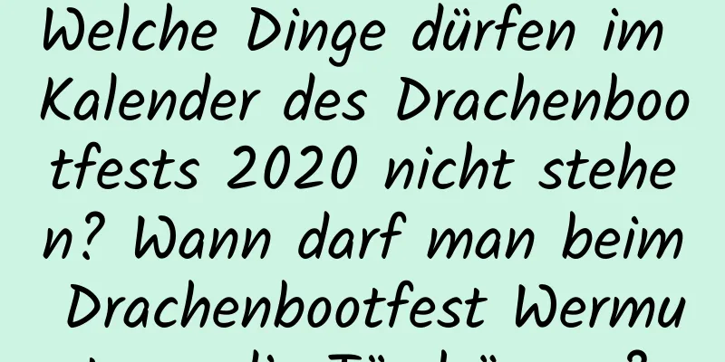 Welche Dinge dürfen im Kalender des Drachenbootfests 2020 nicht stehen? Wann darf man beim Drachenbootfest Wermut vor die Tür hängen?