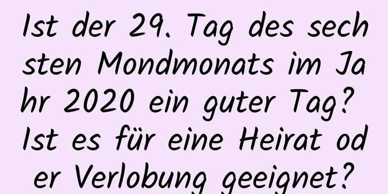 Ist der 29. Tag des sechsten Mondmonats im Jahr 2020 ein guter Tag? Ist es für eine Heirat oder Verlobung geeignet?