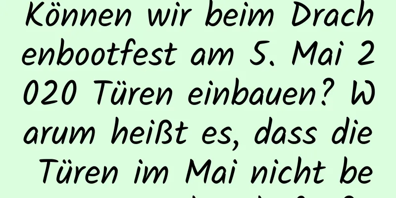 Können wir beim Drachenbootfest am 5. Mai 2020 Türen einbauen? Warum heißt es, dass die Türen im Mai nicht bewegt werden dürfen?