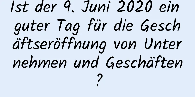 Ist der 9. Juni 2020 ein guter Tag für die Geschäftseröffnung von Unternehmen und Geschäften?