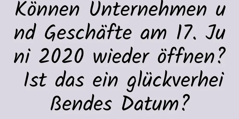 Können Unternehmen und Geschäfte am 17. Juni 2020 wieder öffnen? Ist das ein glückverheißendes Datum?