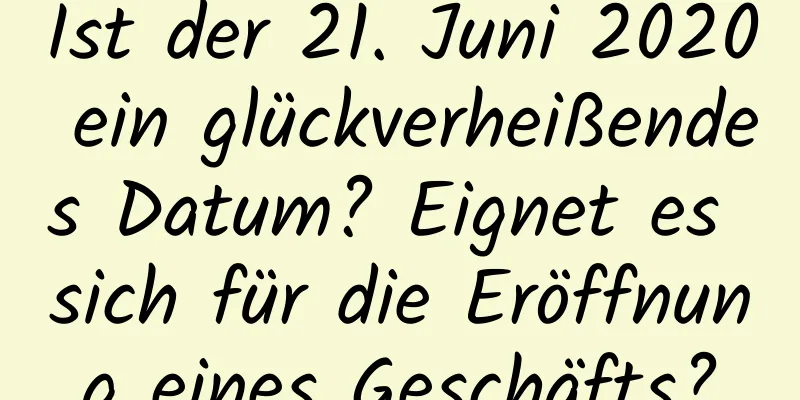 Ist der 21. Juni 2020 ein glückverheißendes Datum? Eignet es sich für die Eröffnung eines Geschäfts?