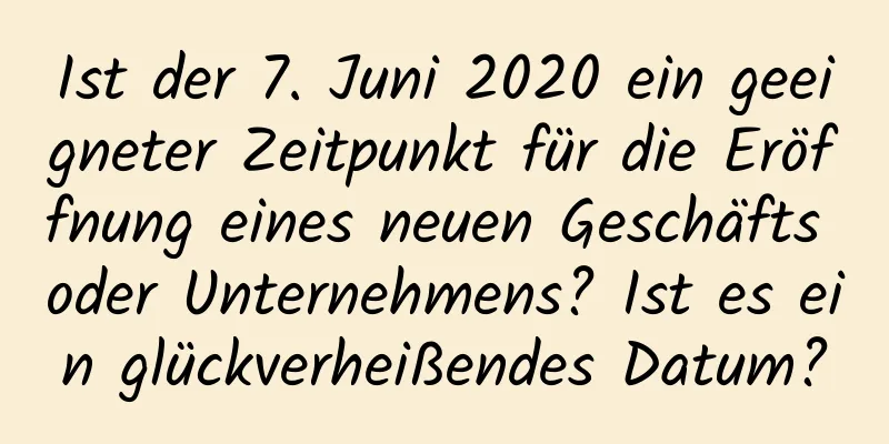 Ist der 7. Juni 2020 ein geeigneter Zeitpunkt für die Eröffnung eines neuen Geschäfts oder Unternehmens? Ist es ein glückverheißendes Datum?