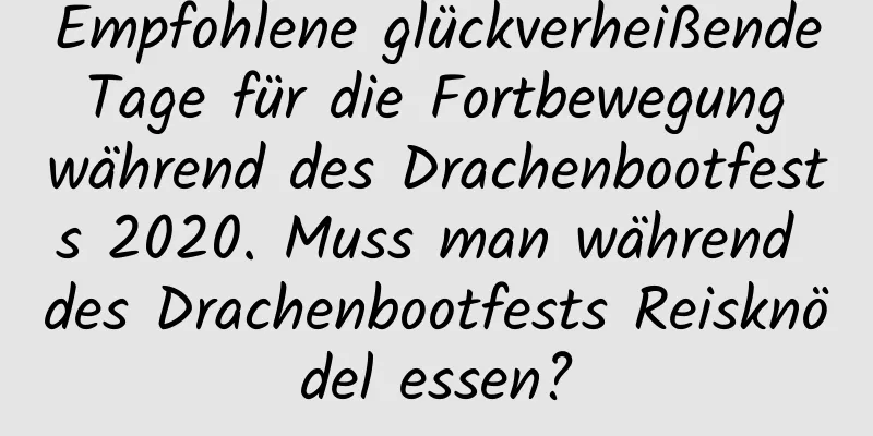 Empfohlene glückverheißende Tage für die Fortbewegung während des Drachenbootfests 2020. Muss man während des Drachenbootfests Reisknödel essen?