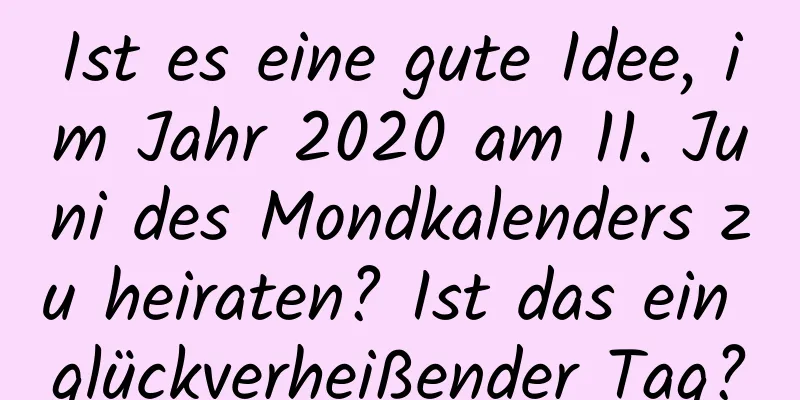 Ist es eine gute Idee, im Jahr 2020 am 11. Juni des Mondkalenders zu heiraten? Ist das ein glückverheißender Tag?