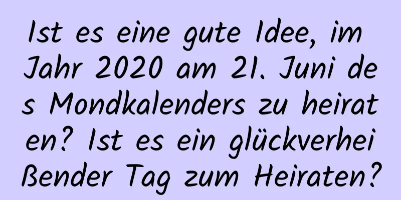 Ist es eine gute Idee, im Jahr 2020 am 21. Juni des Mondkalenders zu heiraten? Ist es ein glückverheißender Tag zum Heiraten?