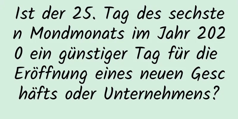 Ist der 25. Tag des sechsten Mondmonats im Jahr 2020 ein günstiger Tag für die Eröffnung eines neuen Geschäfts oder Unternehmens?