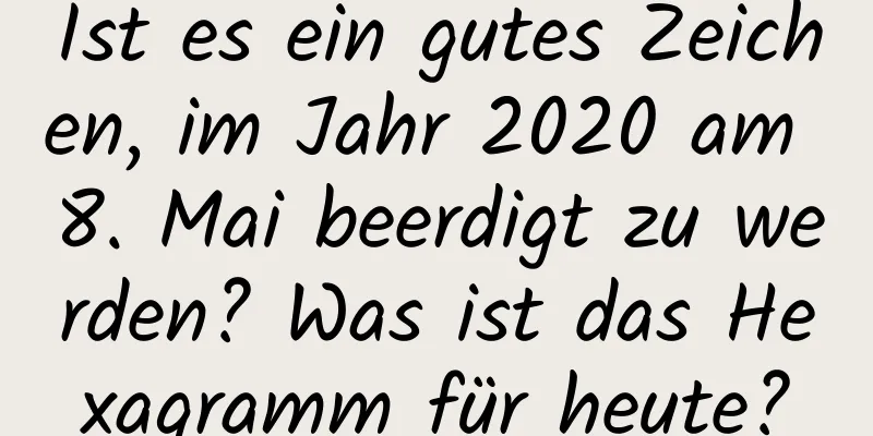 Ist es ein gutes Zeichen, im Jahr 2020 am 8. Mai beerdigt zu werden? Was ist das Hexagramm für heute?