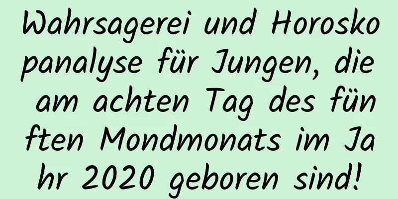 Wahrsagerei und Horoskopanalyse für Jungen, die am achten Tag des fünften Mondmonats im Jahr 2020 geboren sind!