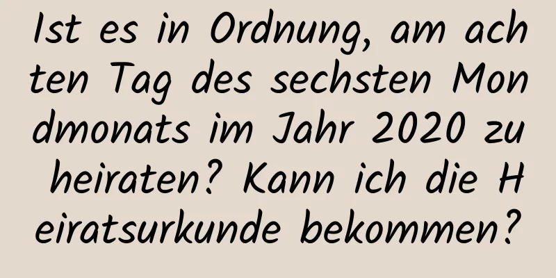 Ist es in Ordnung, am achten Tag des sechsten Mondmonats im Jahr 2020 zu heiraten? Kann ich die Heiratsurkunde bekommen?