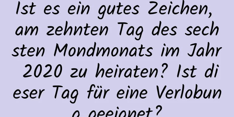 Ist es ein gutes Zeichen, am zehnten Tag des sechsten Mondmonats im Jahr 2020 zu heiraten? Ist dieser Tag für eine Verlobung geeignet?