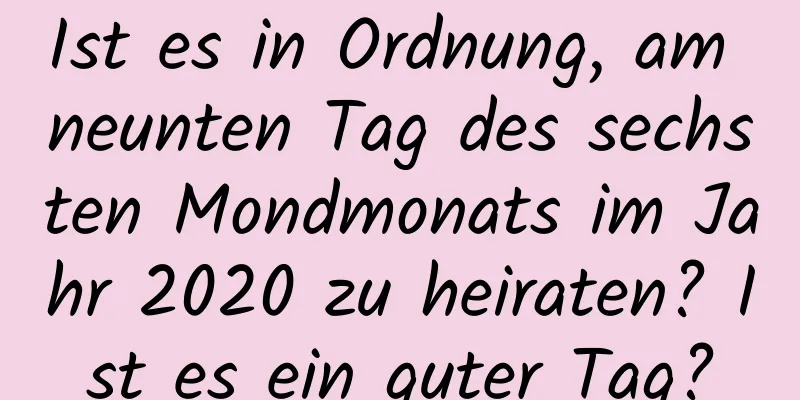 Ist es in Ordnung, am neunten Tag des sechsten Mondmonats im Jahr 2020 zu heiraten? Ist es ein guter Tag?