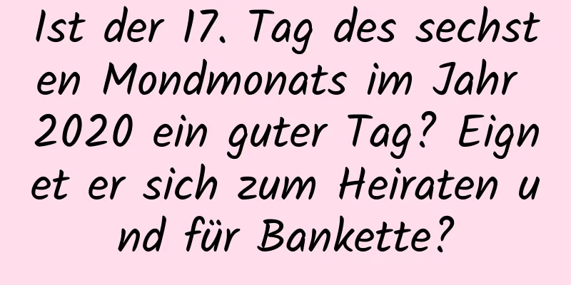 Ist der 17. Tag des sechsten Mondmonats im Jahr 2020 ein guter Tag? Eignet er sich zum Heiraten und für Bankette?