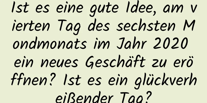 Ist es eine gute Idee, am vierten Tag des sechsten Mondmonats im Jahr 2020 ein neues Geschäft zu eröffnen? Ist es ein glückverheißender Tag?