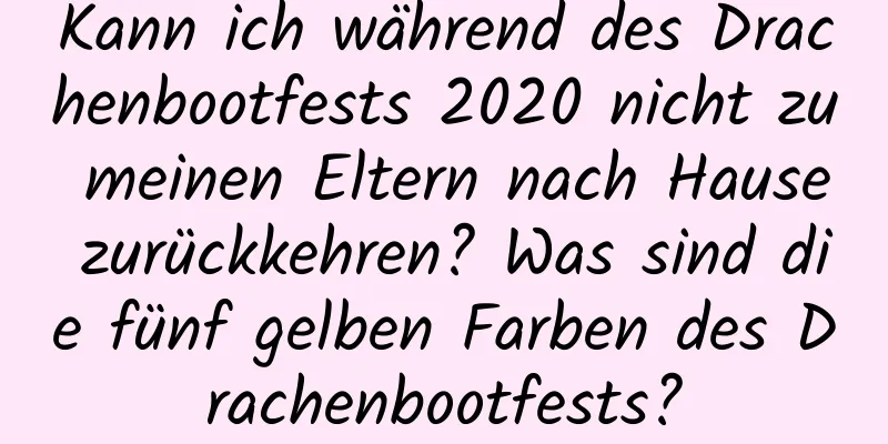 Kann ich während des Drachenbootfests 2020 nicht zu meinen Eltern nach Hause zurückkehren? Was sind die fünf gelben Farben des Drachenbootfests?