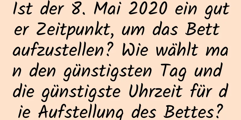 Ist der 8. Mai 2020 ein guter Zeitpunkt, um das Bett aufzustellen? Wie wählt man den günstigsten Tag und die günstigste Uhrzeit für die Aufstellung des Bettes?