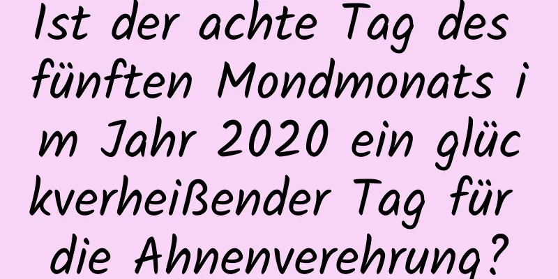 Ist der achte Tag des fünften Mondmonats im Jahr 2020 ein glückverheißender Tag für die Ahnenverehrung?