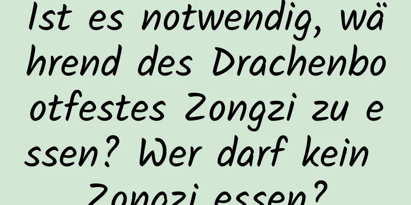 Ist es notwendig, während des Drachenbootfestes Zongzi zu essen? Wer darf kein Zongzi essen?