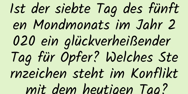 Ist der siebte Tag des fünften Mondmonats im Jahr 2020 ein glückverheißender Tag für Opfer? Welches Sternzeichen steht im Konflikt mit dem heutigen Tag?