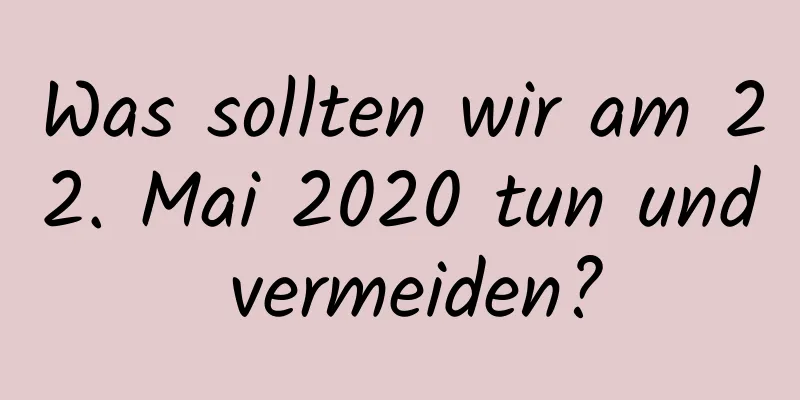 Was sollten wir am 22. Mai 2020 tun und vermeiden?