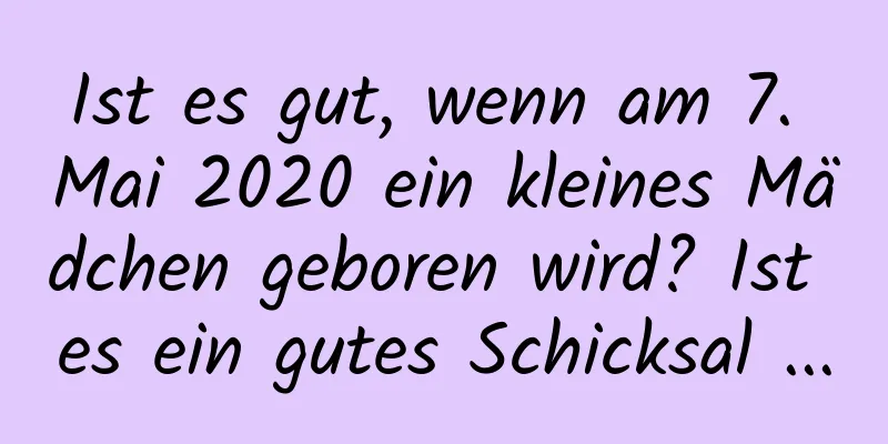 Ist es gut, wenn am 7. Mai 2020 ein kleines Mädchen geboren wird? Ist es ein gutes Schicksal ...