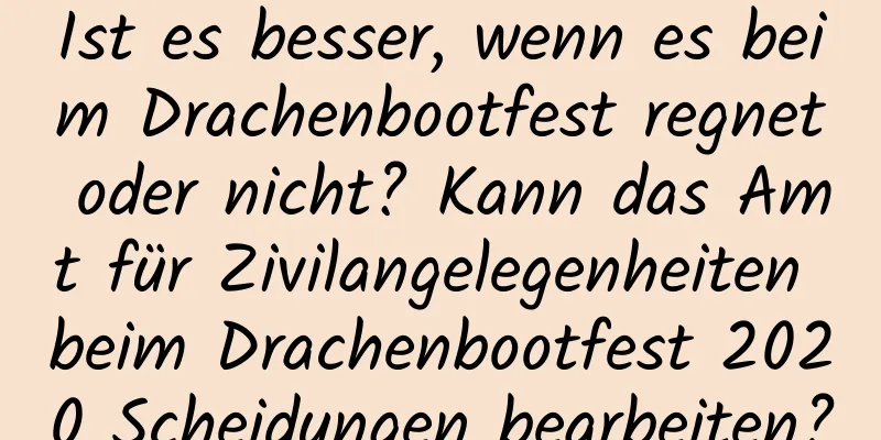 Ist es besser, wenn es beim Drachenbootfest regnet oder nicht? Kann das Amt für Zivilangelegenheiten beim Drachenbootfest 2020 Scheidungen bearbeiten?