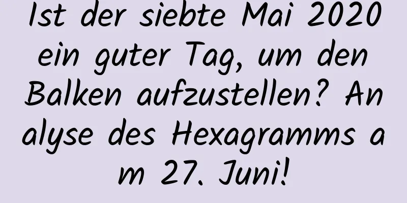 Ist der siebte Mai 2020 ein guter Tag, um den Balken aufzustellen? Analyse des Hexagramms am 27. Juni!