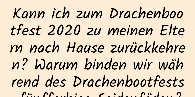 Kann ich zum Drachenbootfest 2020 zu meinen Eltern nach Hause zurückkehren? Warum binden wir während des Drachenbootfests fünffarbige Seidenfäden?