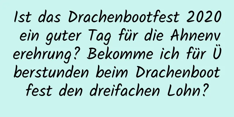 Ist das Drachenbootfest 2020 ein guter Tag für die Ahnenverehrung? Bekomme ich für Überstunden beim Drachenbootfest den dreifachen Lohn?