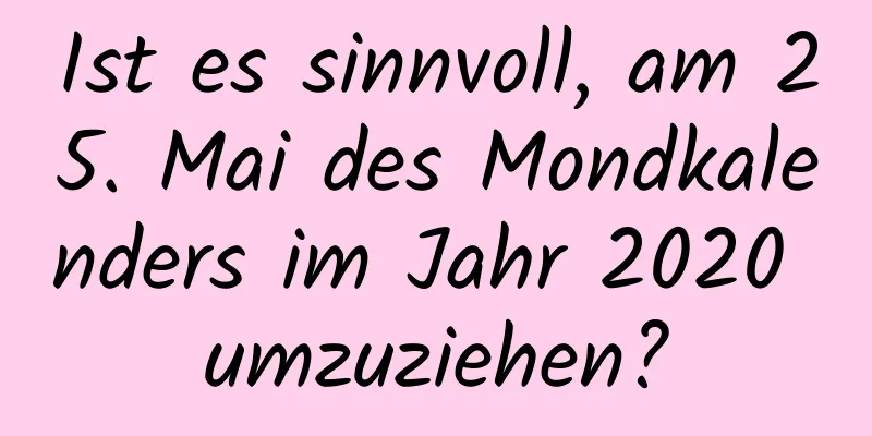 Ist es sinnvoll, am 25. Mai des Mondkalenders im Jahr 2020 umzuziehen?