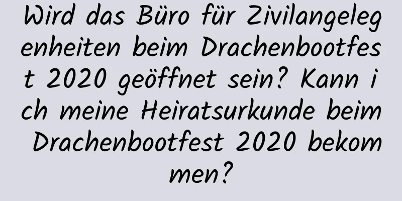 Wird das Büro für Zivilangelegenheiten beim Drachenbootfest 2020 geöffnet sein? Kann ich meine Heiratsurkunde beim Drachenbootfest 2020 bekommen?