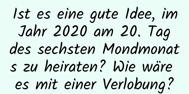 Ist es eine gute Idee, im Jahr 2020 am 20. Tag des sechsten Mondmonats zu heiraten? Wie wäre es mit einer Verlobung?