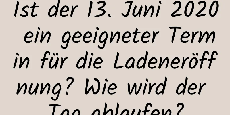 Ist der 13. Juni 2020 ein geeigneter Termin für die Ladeneröffnung? Wie wird der Tag ablaufen?