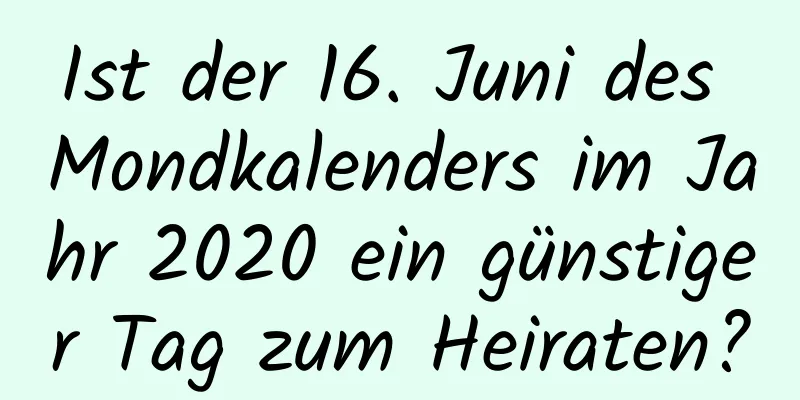 Ist der 16. Juni des Mondkalenders im Jahr 2020 ein günstiger Tag zum Heiraten?