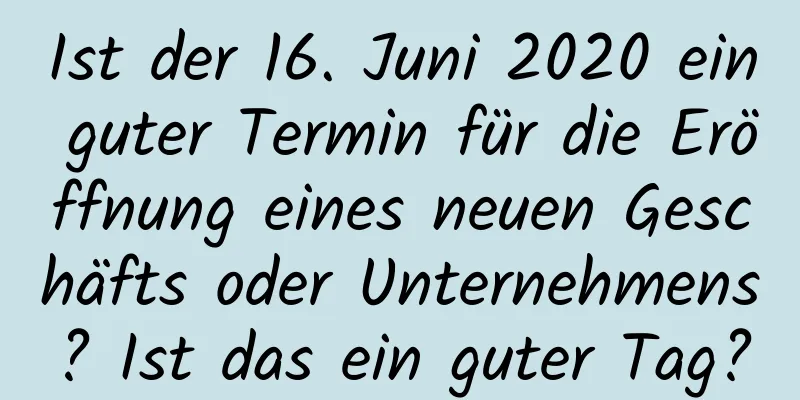 Ist der 16. Juni 2020 ein guter Termin für die Eröffnung eines neuen Geschäfts oder Unternehmens? Ist das ein guter Tag?