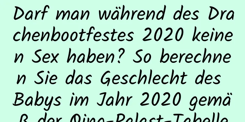 Darf man während des Drachenbootfestes 2020 keinen Sex haben? So berechnen Sie das Geschlecht des Babys im Jahr 2020 gemäß der Qing-Palast-Tabelle